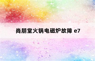 尚朋堂火锅电磁炉故障 e7